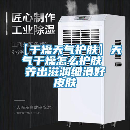 【干燥天氣護膚】天氣干燥怎么護膚 養出滋潤細滑好皮膚