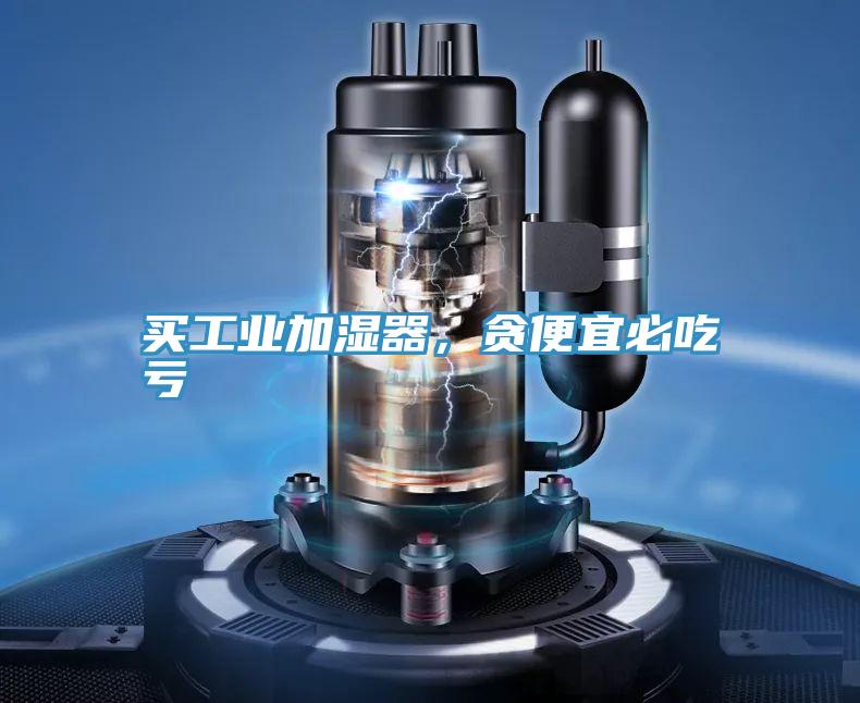 買工業加濕器,貪便宜必吃虧