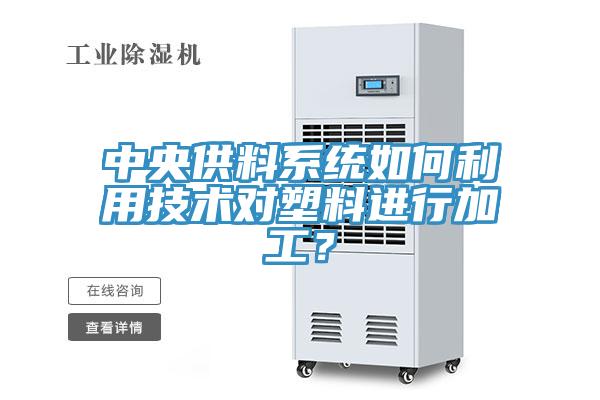 中央供料系統如何利用技術對塑料進行加工？