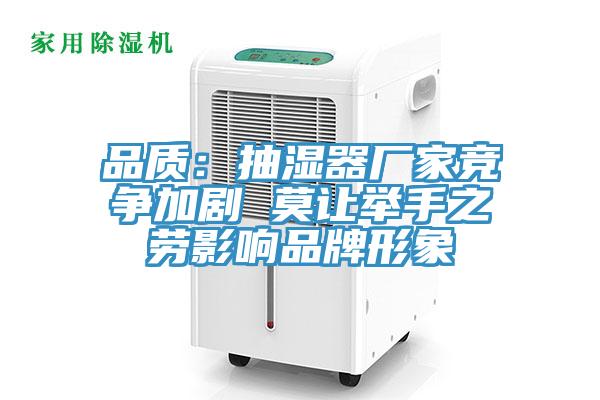 品質(zhì):抽濕器廠家競爭加劇 莫讓舉手之勞影響品牌形象
