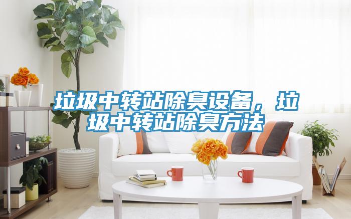 垃圾中轉(zhuǎn)站除臭設(shè)備，垃圾中轉(zhuǎn)站除臭方法