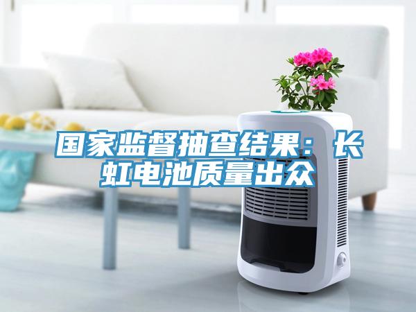 國家監督抽查結果：長虹電池質量出眾