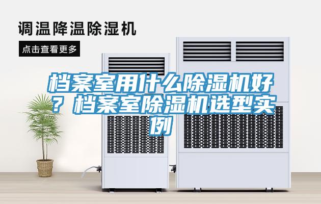 檔案室用什么除濕機(jī)好？檔案室除濕機(jī)選型實(shí)例