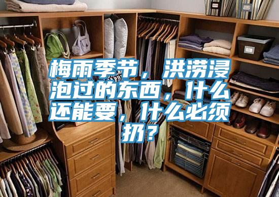 梅雨季節，洪澇浸泡過的東西，什么還能要，什么必須扔？