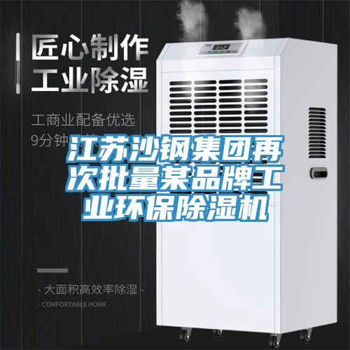 江蘇沙鋼集團再次批量某品牌工業(yè)環(huán)保除濕機