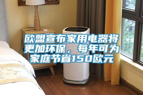 歐盟宣布家用電器將更加環(huán)保，每年可為家庭節(jié)省150歐元