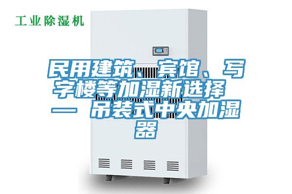 民用建筑、賓館、寫字樓等加濕新選擇 — 吊裝式中央加濕器