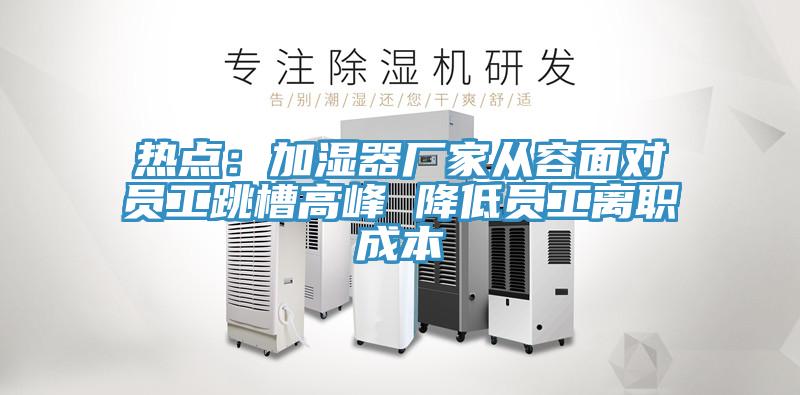 熱點(diǎn)：加濕器廠家從容面對(duì)員工跳槽高峰 降低員工離職成本
