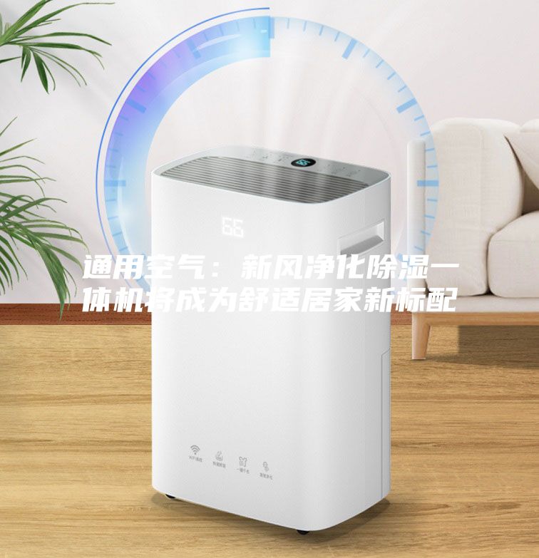 通用空氣：新風(fēng)凈化除濕一體機將成為舒適居家新標(biāo)配