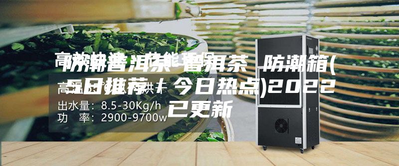 防潮普洱茶-普洱茶 防潮箱(5日推薦/今日熱點(diǎn))2022已更新