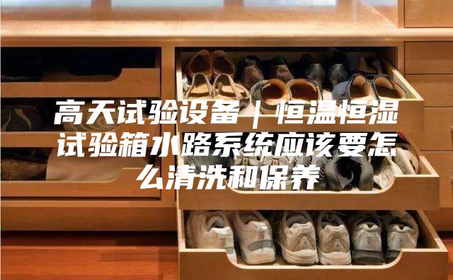 高天試驗設備｜恒溫恒濕試驗箱水路系統應該要怎么清洗和保養