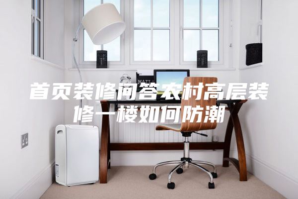 首頁(yè)裝修問(wèn)答農(nóng)村高層裝修一樓如何防潮