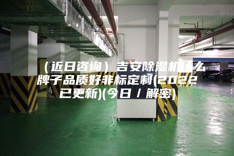 (近日咨詢)吉安除濕機什么牌子品質(zhì)好非標定制(2022已更新)(今日/解密)
