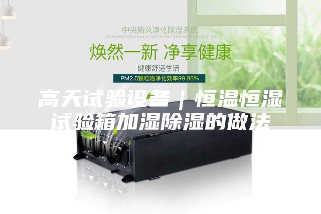 高天試驗(yàn)設(shè)備|恒溫恒濕試驗(yàn)箱加濕除濕的做法