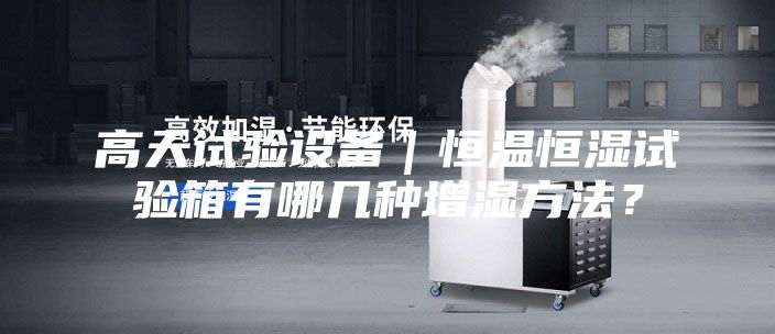 高天試驗設備｜恒溫恒濕試驗箱有哪幾種增濕方法？