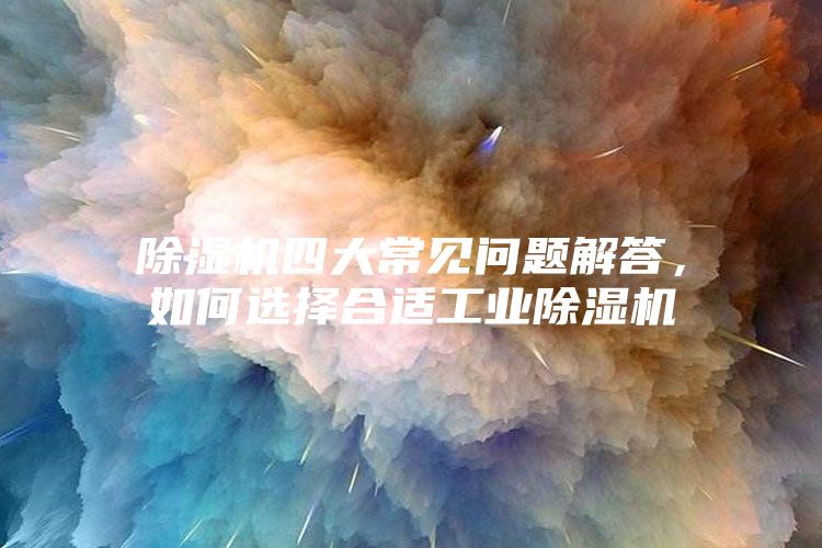 除濕機四大常見問題解答,如何選擇合適工業除濕機