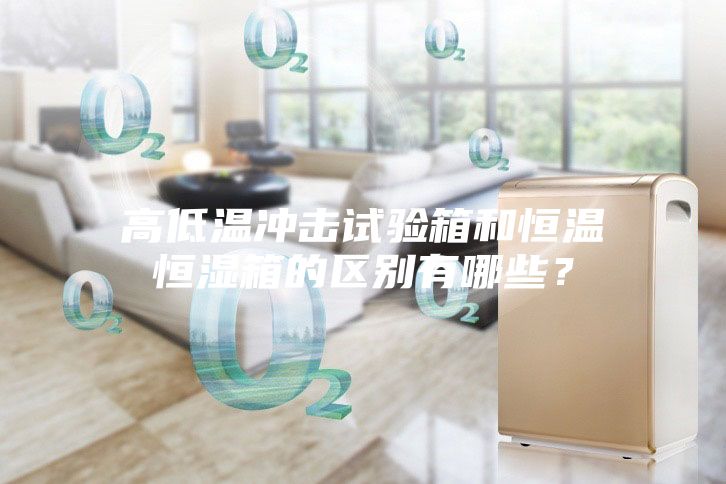 高低溫沖擊試驗(yàn)箱和恒溫恒濕箱的區(qū)別有哪些?