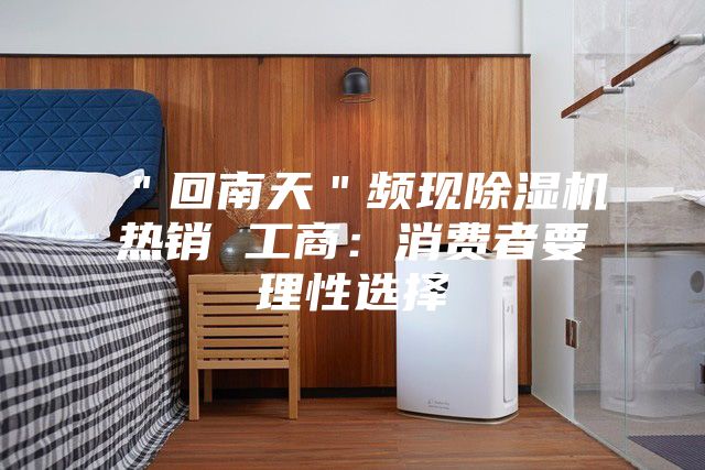 "回南天"頻現(xiàn)除濕機熱銷 工商:消費者要理性選擇