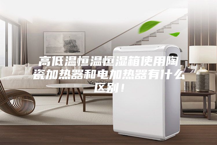 高低溫恒溫恒濕箱使用陶瓷加熱器和電加熱器有什么區(qū)別!