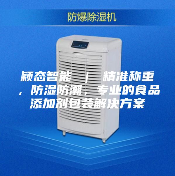 穎態智能 ｜ 精準稱重，防濕防潮，專業的食品添加劑包裝解決方案