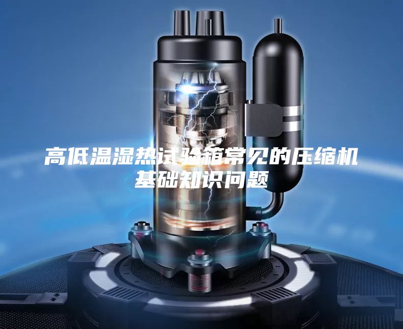 高低溫濕熱試驗(yàn)箱常見(jiàn)的壓縮機(jī)基礎(chǔ)知識(shí)問(wèn)題